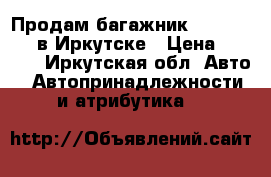 Продам багажник Daewoo Matiz в Иркутске › Цена ­ 2 500 - Иркутская обл. Авто » Автопринадлежности и атрибутика   